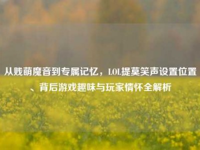 从贱萌魔音到专属记忆，LOL提莫笑声设置位置、背后游戏趣味与玩家情怀全解析