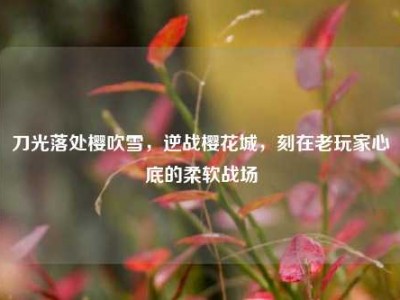 刀光落处樱吹雪，逆战樱花城，刻在老玩家心底的柔软战场