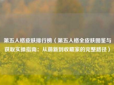 第五人格皮肤排行榜（第五人格全皮肤图鉴与获取实操指南：从萌新到收藏家的完整路径）