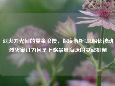 烈火刀光间的赏金浪漫，深度解析LOL船长被动烈火审讯为何是上路最具海味的灵魂机制