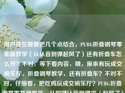 用户现在需要把几个点结合，PUBG折叠钢琴零基础教学（从认音到弹起风了）还有折叠车怎么开？不对，等下看内容，哦，原来有玩成交响乐厅，折叠钢琴教学，还有折叠车？不对不对，仔细看，把吃鸡玩成交响乐厅？PUBG折叠钢琴零基础教学，从按键认音到弹完〈起风了〉全攻略PUBG折叠车怎么开，要把这些点融成一个标题？不对，等下，要准确，首先核心是PUBG里的折叠钢琴零基础教学（到弹会起风了）还有折叠车驾驶？不对不对，不对，再看，哦，不对，会不会是？不对，用户给的内容是，把吃鸡玩成交响乐厅？PUBG折叠钢琴零基础