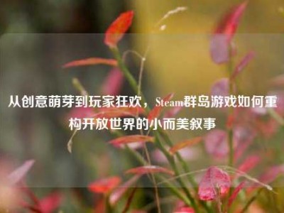 从创意萌芽到玩家狂欢，Steam群岛游戏如何重构开放世界的小而美叙事