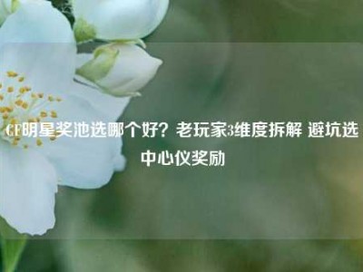 CF明星奖池选哪个好？老玩家3维度拆解 避坑选中心仪奖励