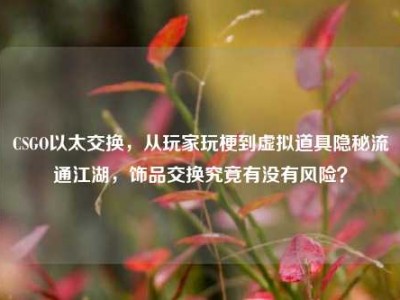 CSGO以太交换，从玩家玩梗到虚拟道具隐秘流通江湖，饰品交换究竟有没有风险？