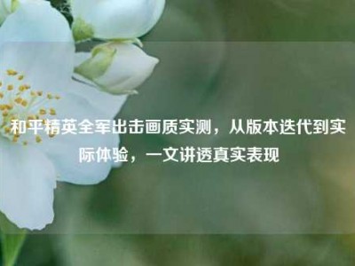 和平精英全军出击画质实测，从版本迭代到实际体验，一文讲透真实表现