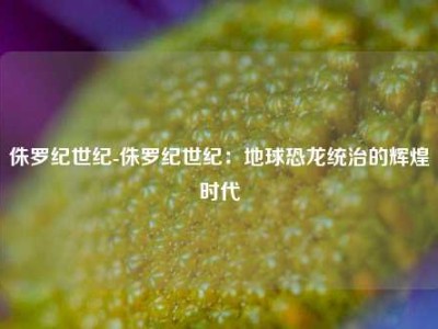 侏罗纪世纪-侏罗纪世纪：地球恐龙统治的辉煌时代