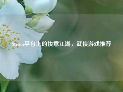 Steam平台上的快意江湖，武侠游戏推荐