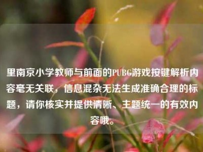 里南京小学教师与前面的PUBG游戏按键解析内容毫无关联，信息混杂无法生成准确合理的标题，请你核实并提供清晰、主题统一的有效内容哦。