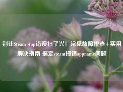 别让Steam App错误扫了兴！常见故障排查+实用解决指南 搞定steam报错appname问题