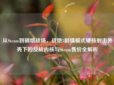 从Steam到硝烟战场，战地5剧情模式硬核射击外壳下的反战内核与Steam售价全解析