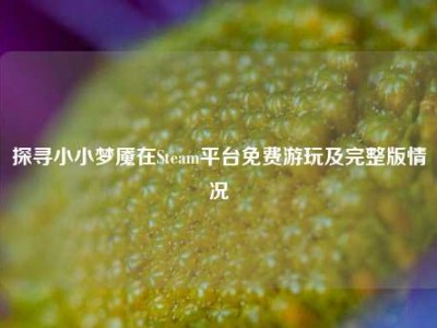探寻小小梦魇在Steam平台免费游玩及完整版情况