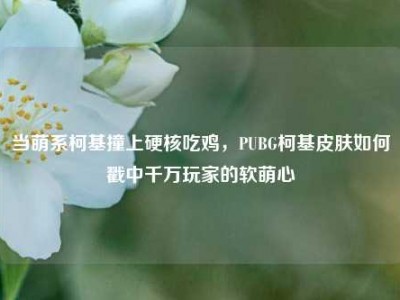 当萌系柯基撞上硬核吃鸡，PUBG柯基皮肤如何戳中千万玩家的软萌心