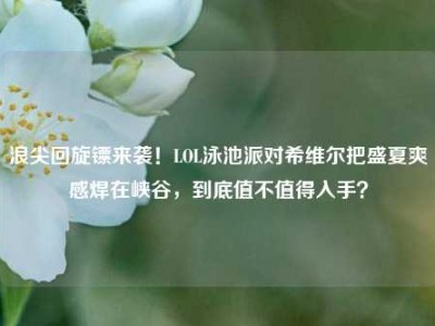 浪尖回旋镖来袭！LOL泳池派对希维尔把盛夏爽感焊在峡谷，到底值不值得入手？
