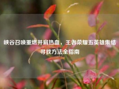 峡谷召唤重燃并肩热血，王者荣耀五英雄集结寻找方法全指南