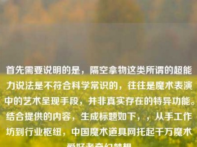 首先需要说明的是，隔空拿物这类所谓的超能力说法是不符合科学常识的，往往是魔术表演中的艺术呈现手段，并非真实存在的特异功能。结合提供的内容，生成标题如下，，从手工作坊到行业枢纽，中国魔术道具网托起千万魔术爱好者奇幻梦想