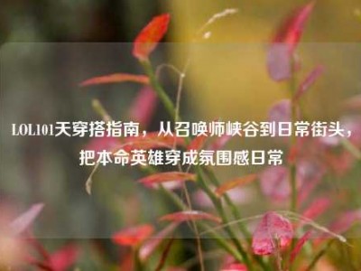 LOL101天穿搭指南，从召唤师峡谷到日常街头，把本命英雄穿成氛围感日常