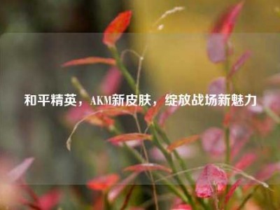 和平精英，AKM新皮肤，绽放战场新魅力