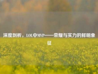 深度剖析，LOL中MVP——荣耀与实力的鲜明象征