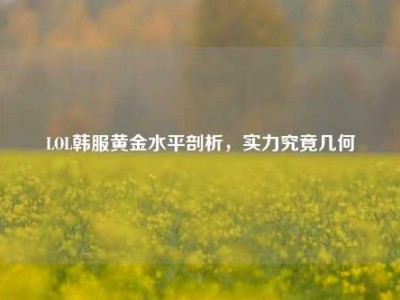 LOL韩服黄金水平剖析，实力究竟几何