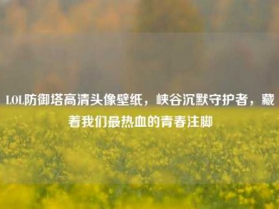 LOL防御塔高清头像壁纸，峡谷沉默守护者，藏着我们最热血的青春注脚