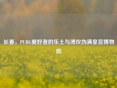 长春，PUBG爱好者的乐土与溥仪伪满皇宫博物院