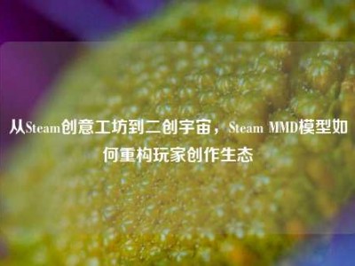 从Steam创意工坊到二创宇宙，Steam MMD模型如何重构玩家创作生态