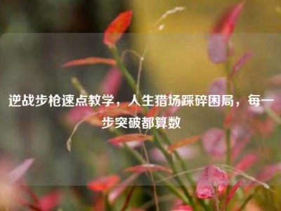逆战步枪速点教学，人生猎场踩碎困局，每一步突破都算数