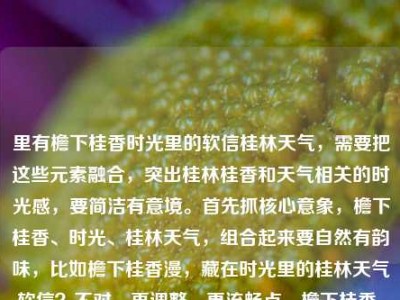 里有檐下桂香时光里的软信桂林天气，需要把这些元素融合，突出桂林桂香和天气相关的时光感，要简洁有意境。首先抓核心意象，檐下桂香、时光、桂林天气，组合起来要自然有韵味，比如檐下桂香漫，藏在时光里的桂林天气软信？不对，再调整，更流畅点，檐下桂香，藏在时光里的桂林天气软信？等下，原内容是檐下桂香，是藏在时光里的软信桂林天气，哦，应该是把桂林天气和桂香、时光软信结合，更顺的话，檐下桂香，藏在时光里的桂林天气软语？不对，原词是软信，哦对，软信，那调整成檐下桂香，藏在时光里的桂林天气软信？不对，再读，原句是檐