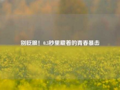别眨眼！0.3秒里藏着的青春暴击