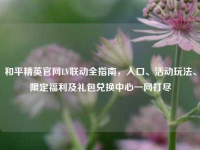 和平精英官网LV联动全指南，入口、活动玩法、限定福利及礼包兑换中心一网打尽