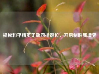 揭秘和平精英无敌四指键位，开启制胜新境界