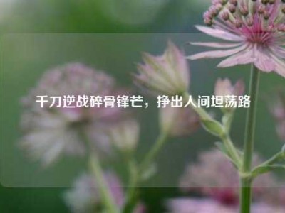 千刀逆战碎骨锋芒，挣出人间坦荡路