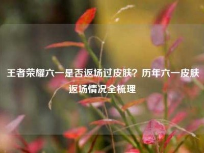 王者荣耀六一是否返场过皮肤？历年六一皮肤返场情况全梳理