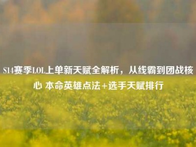 S14赛季LOL上单新天赋全解析，从线霸到团战核心 本命英雄点法+选手天赋排行