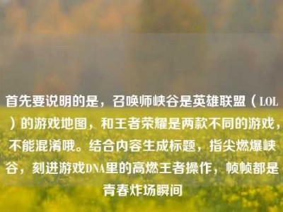 首先要说明的是，召唤师峡谷是英雄联盟（LOL）的游戏地图，和王者荣耀是两款不同的游戏，不能混淆哦。结合内容生成标题，指尖燃爆峡谷，刻进游戏DNA里的高燃王者操作，帧帧都是青春炸场瞬间