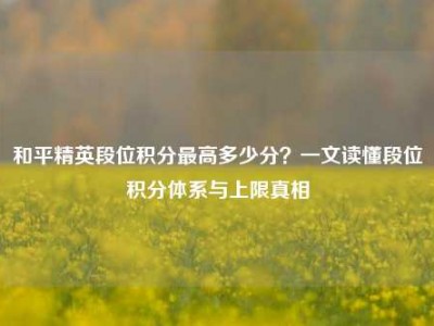 和平精英段位积分最高多少分？一文读懂段位积分体系与上限真相