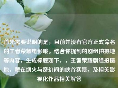 首先需要说明的是，目前并没有官方正式命名的王者荣耀电影哦。结合你提到的剧组拍摄地等内容，生成标题如下，，王者荣耀剧组拍摄地，藏在烟火与奇幻间的峡谷实景，及相关影视化作品相关解答