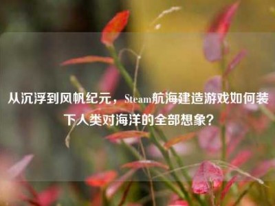 从沉浮到风帆纪元，Steam航海建造游戏如何装下人类对海洋的全部想象？