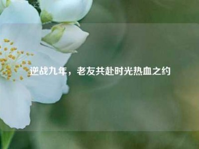 逆战九年，老友共赴时光热血之约