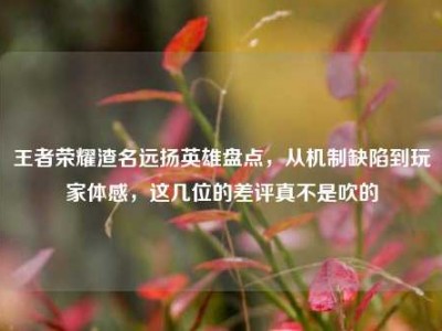 王者荣耀渣名远扬英雄盘点，从机制缺陷到玩家体感，这几位的差评真不是吹的