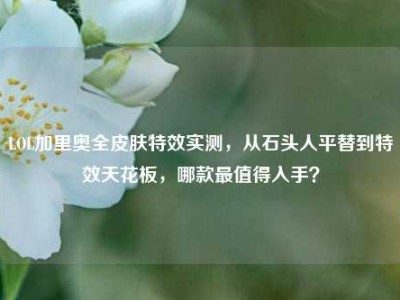 LOL加里奥全皮肤特效实测，从石头人平替到特效天花板，哪款最值得入手？