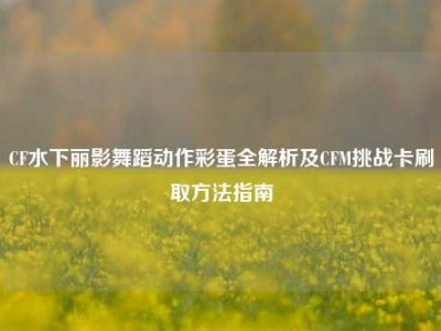 CF水下丽影舞蹈动作彩蛋全解析及CFM挑战卡刷取方法指南