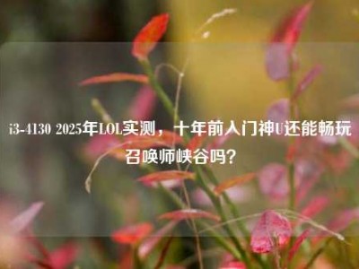 i3-4130 2025年LOL实测，十年前入门神U还能畅玩召唤师峡谷吗？
