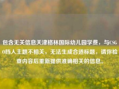 包含无关信息天津格林国际幼儿园学费，与CSGO挡人主题不相关，无法生成合适标题，请你检查内容后重新提供准确相关的信息。