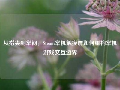 从指尖到掌间，Steam掌机触摸屏如何重构掌机游戏交互边界
