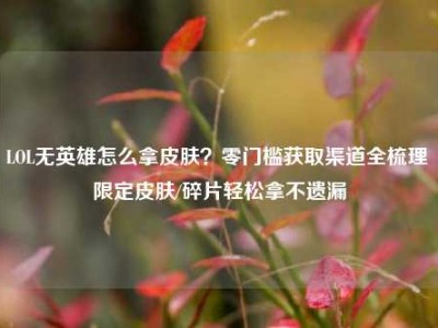 LOL无英雄怎么拿皮肤？零门槛获取渠道全梳理 限定皮肤/碎片轻松拿不遗漏