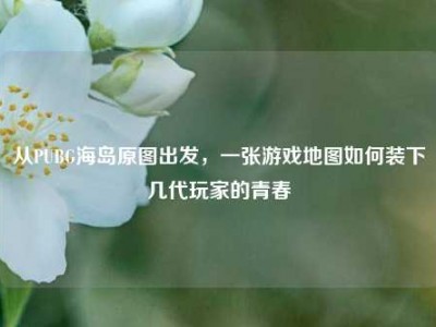 从PUBG海岛原图出发，一张游戏地图如何装下几代玩家的青春