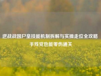 逆战战国尸皇技能机制拆解与实操走位全攻略 手残党也能零伤通关