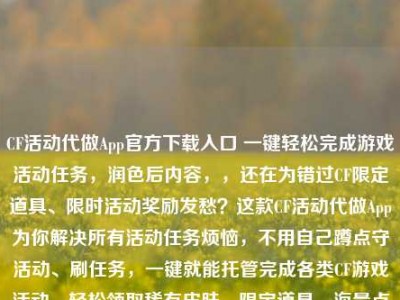 CF活动代做App官方下载入口 一键轻松完成游戏活动任务，润色后内容，，还在为错过CF限定道具、限时活动奖励发愁？这款CF活动代做App为你解决所有活动任务烦恼，不用自己蹲点守活动、刷任务，一键就能托管完成各类CF游戏活动，轻松领取稀有皮肤、限定道具、海量点券等福利，安全稳定不封号，点击即可下载体验，帮你省心省力拿满所有活动奖励。