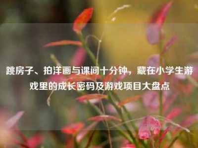 跳房子、拍洋画与课间十分钟，藏在小学生游戏里的成长密码及游戏项目大盘点